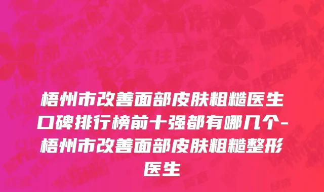 梧州市改善面部皮肤粗糙医生口碑排行榜前十强都有哪几个-梧州市改善面部皮肤粗糙整形医生