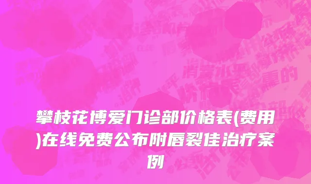 攀枝花博爱门诊部价格表(费用)在线免费公布附唇裂佳治疗案例