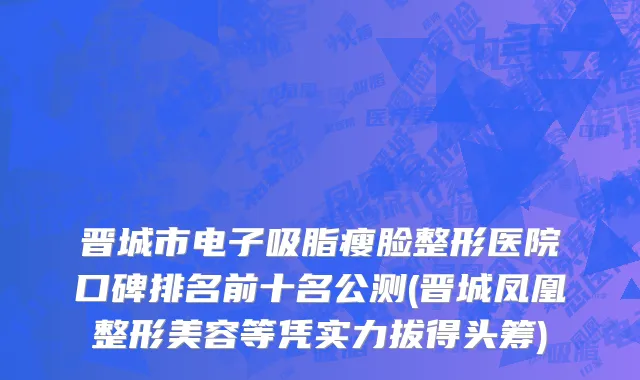 晋城市电子吸脂瘦脸整形医院口碑排名前十名公测(晋城凤凰整形美容等凭实力拔得头筹)