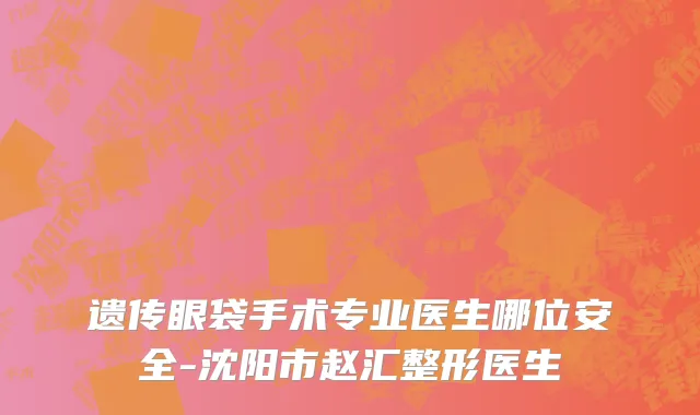 遗传眼袋手术专业医生哪位安全-沈阳市赵汇整形医生