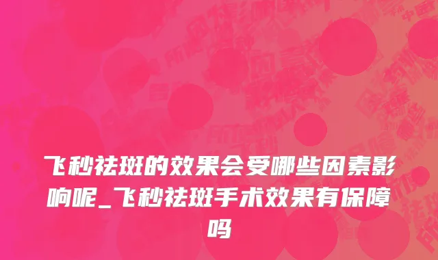 飞秒祛斑的效果会受哪些因素影响呢_飞秒祛斑手术效果有保障吗