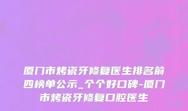 厦门市烤瓷牙修复医生排名前四榜单公示_个个好口碑-厦门市烤瓷牙修复口腔医生