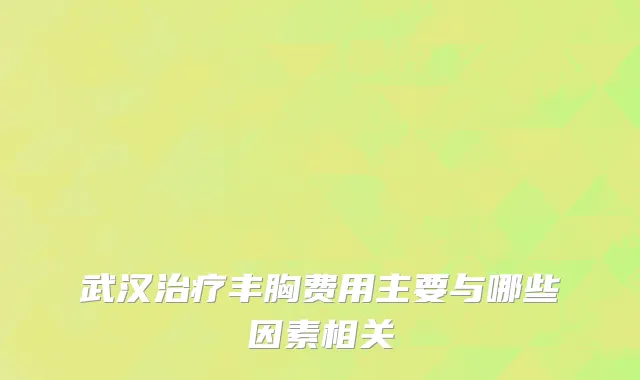 武汉治疗丰胸费用主要与哪些因素相关