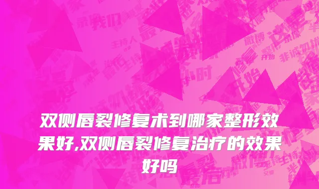 双侧唇裂修复术到哪家整形效果好,双侧唇裂修复治疗的效果好吗
