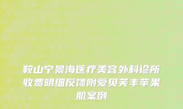 鞍山宁景海医疗美容外科诊所收费明细反馈附爱贝芙丰苹果肌案例
