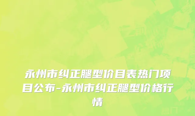 永州市纠正腿型价目表热门项目公布-永州市纠正腿型价格行情