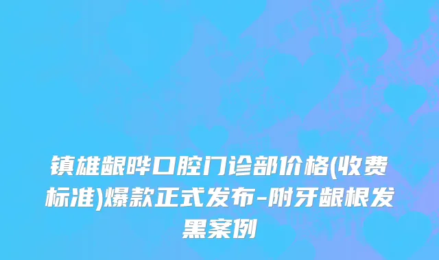 镇雄龈晔口腔门诊部价格(收费标准)爆款正式发布-附牙龈根发黑案例