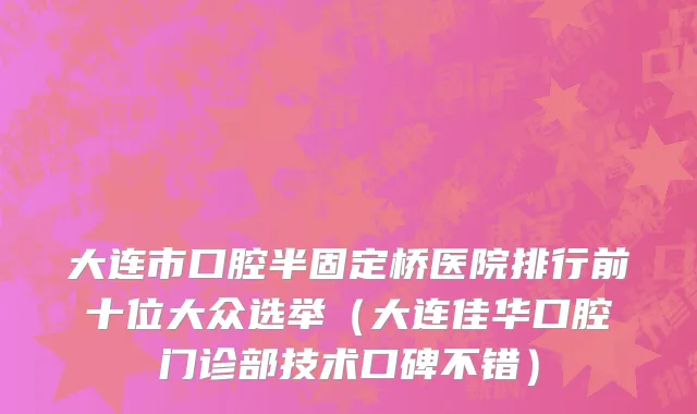 大连市口腔半固定桥医院排行前十位大众选举（大连佳华口腔门诊部技术口碑不错）