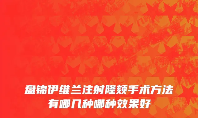 盘锦伊维兰注射隆颏手术方法有哪几种哪种效果好