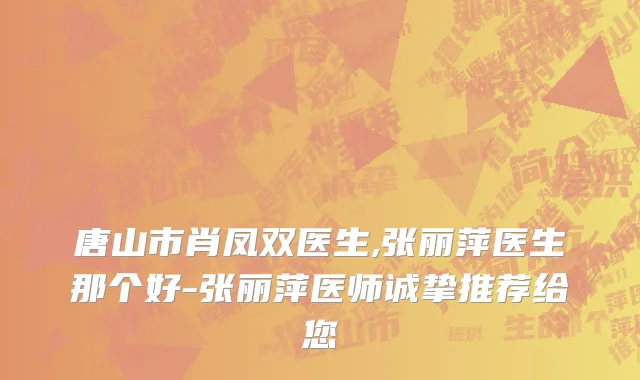 唐山市肖凤双医生,张丽萍医生那个好-张丽萍医师诚挚推荐给您