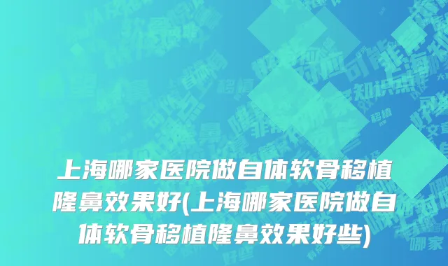上海哪家医院做自体软骨移植隆鼻效果好(上海哪家医院做自体软骨移植隆鼻效果好些)
