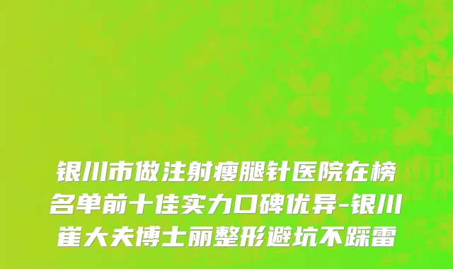 银川市做注射瘦腿针医院在榜名单前十佳实力口碑优异-银川崔大夫博士丽整形避坑不踩雷