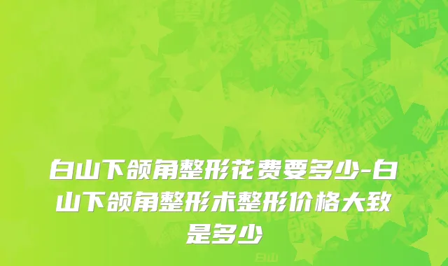 白山下颌角整形花费要多少-白山下颌角整形术整形价格大致是多少