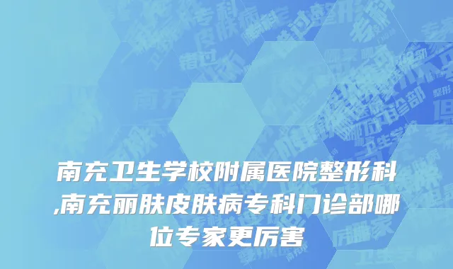 南充卫生学校附属医院整形科,南充丽肤皮肤病专科门诊部哪位专家更厉害