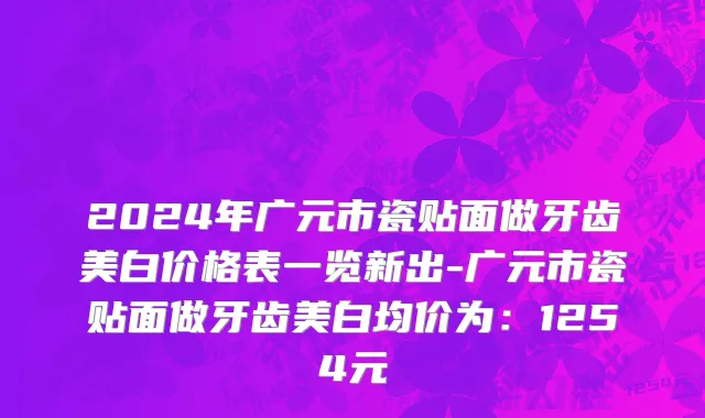 2024年广元市瓷贴面做牙齿美白价格表一览新出-广元市瓷贴面做牙齿美白均价为：1254元