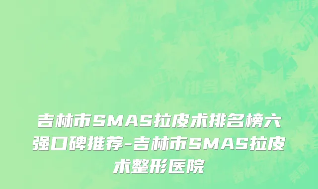 吉林市SMAS拉皮术排名榜六强口碑推荐-吉林市SMAS拉皮术整形医院