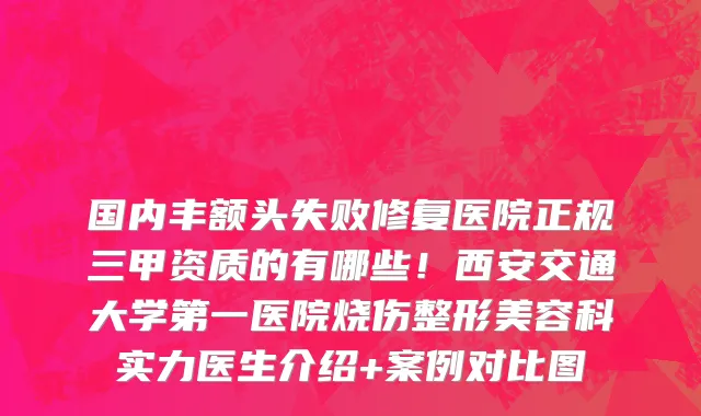国内丰额头失败修复医院正规三甲资质的有哪些!西安交通大学第一医院烧伤整形美容科实力医生介绍+案例对比图