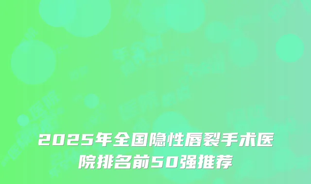 2025年全国隐性唇裂手术医院排名前50强推荐