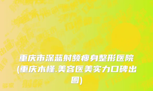 重庆市深蓝射频瘦身整形医院(重庆木槿.美容医美实力口碑出圈)
