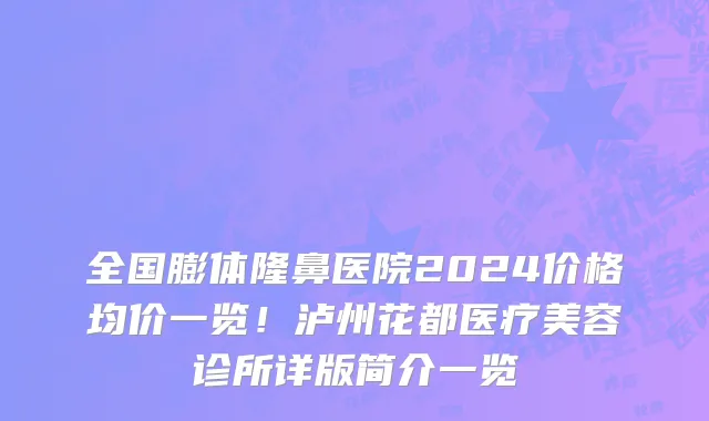 全国膨体隆鼻医院2024价格均价一览!泸州花都医疗美容诊所详版简介一览