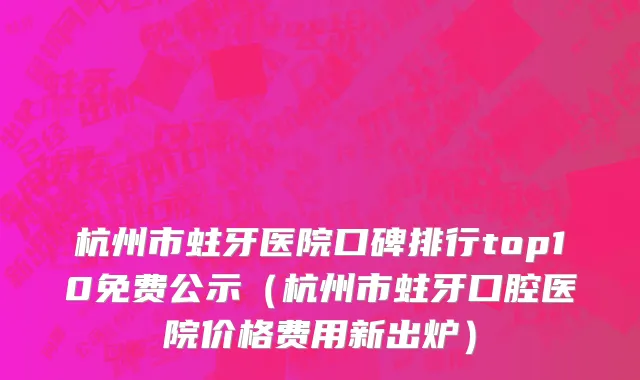 杭州市蛀牙医院口碑排行top10免费公示（杭州市蛀牙口腔医院价格费用新出炉）