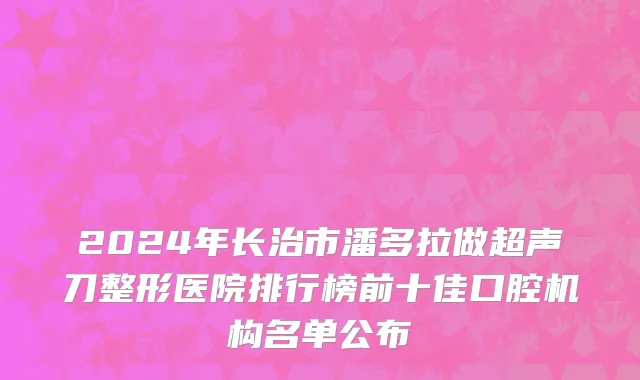 2024年长治市潘多拉做超声刀整形医院排行榜前十佳口腔机构名单公布