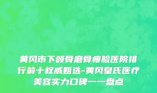 黄冈市下颌骨磨骨瘦脸医院排行前十权威甄选-黄冈皇氏医疗美容实力口碑一一盘点