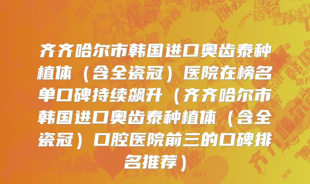 齐齐哈尔市韩国进口奥齿泰种植体（含全瓷冠）医院在榜名单口碑持续飙升（齐齐哈尔市韩国进口奥齿泰种植体（含全瓷冠）口腔医院前三的口碑排名推荐）