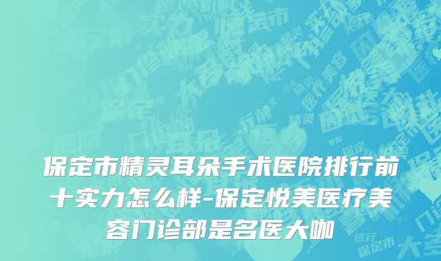 保定市精灵耳朵手术医院排行前十实力怎么样-保定悦美医疗美容门诊部是名医大咖