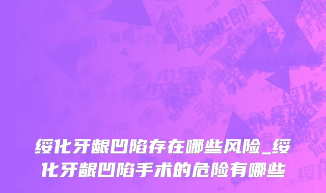 绥化牙龈凹陷存在哪些风险_绥化牙龈凹陷手术的危险有哪些