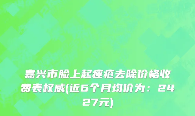 嘉兴市脸上起痤疮去除价格收费表权威(近6个月均价为：2427元)