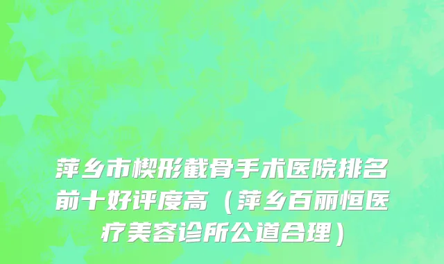 萍乡市楔形截骨手术医院排名前十好评度高（萍乡百丽恒医疗美容诊所公道合理）