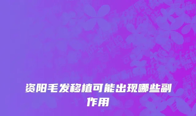 资阳毛发移植可能出现哪些副作用
