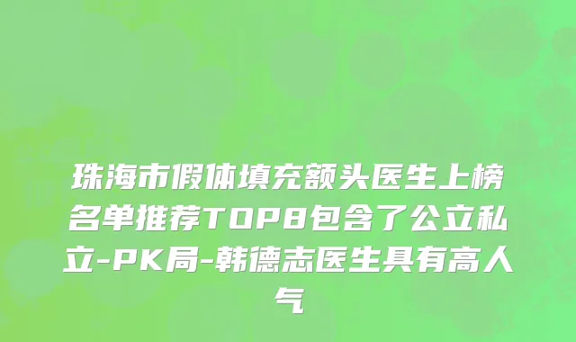 珠海市假体填充额头医生上榜名单推荐TOP8包含了公立私立-PK局-韩德志医生具有高人气