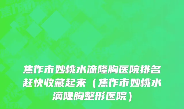 焦作市妙桃水滴隆胸医院排名赶快收藏起来（焦作市妙桃水滴隆胸整形医院）