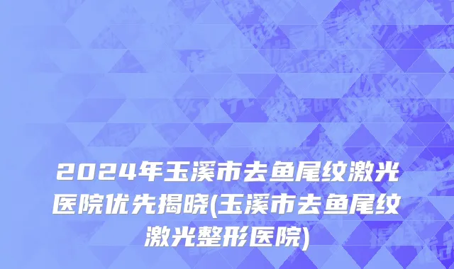 2024年玉溪市去鱼尾纹激光医院优先揭晓(玉溪市去鱼尾纹激光整形医院)