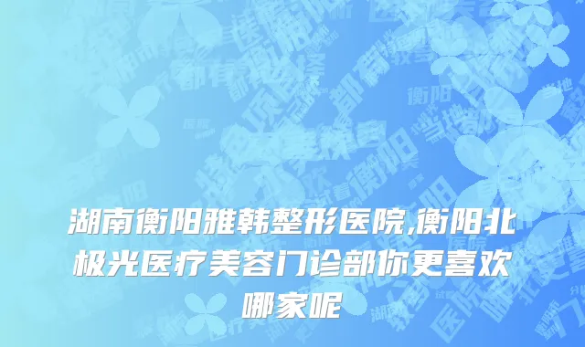 湖南衡阳雅韩整形医院,衡阳北极光医疗美容门诊部你更喜欢哪家呢
