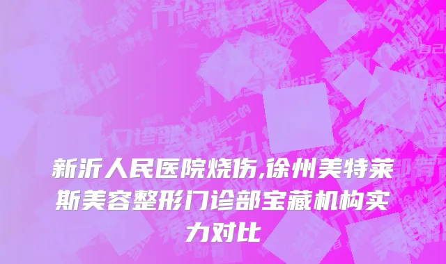 新沂人民医院烧伤,徐州美特莱斯美容整形门诊部宝藏机构实力对比