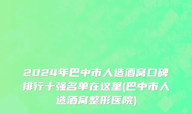 2024年巴中市人造酒窝口碑排行十强名单在这里(巴中市人造酒窝整形医院)