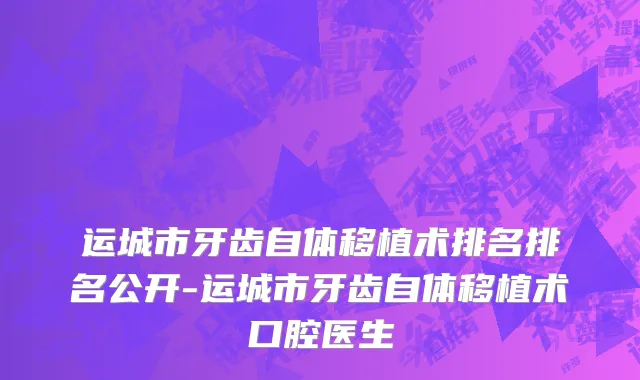 运城市牙齿自体移植术排名排名公开-运城市牙齿自体移植术口腔医生