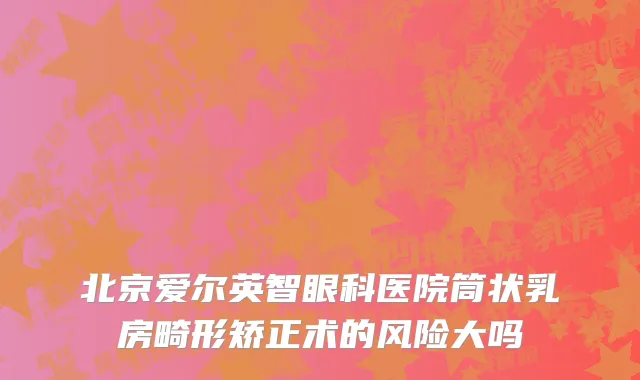 北京爱尔英智眼科医院筒状乳房畸形矫正术的风险大吗