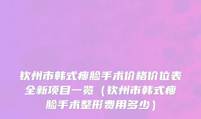 钦州市韩式瘦脸手术价格价位表全新项目一览（钦州市韩式瘦脸手术整形费用多少）