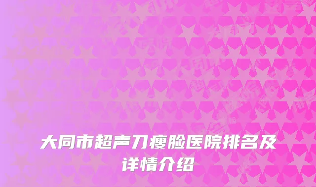 大同市超声刀瘦脸医院排名及详情介绍