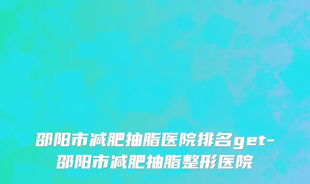 邵阳市减肥抽脂医院排名get-邵阳市减肥抽脂整形医院