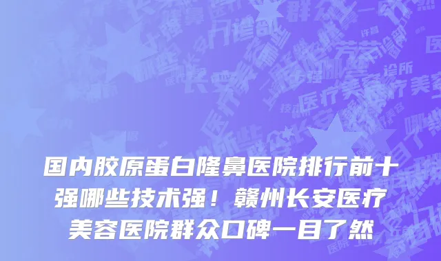 国内胶原蛋白隆鼻医院排行前十强哪些技术强!赣州长安医疗美容医院群众口碑一目了然