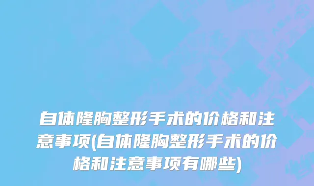 自体隆胸整形手术的价格和注意事项(自体隆胸整形手术的价格和注意事项有哪些)