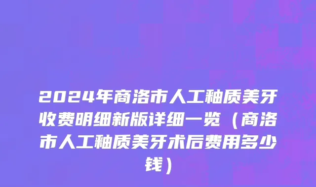 2024年商洛市人工釉质美牙收费明细新版详细一览（商洛市人工釉质美牙术后费用多少钱）