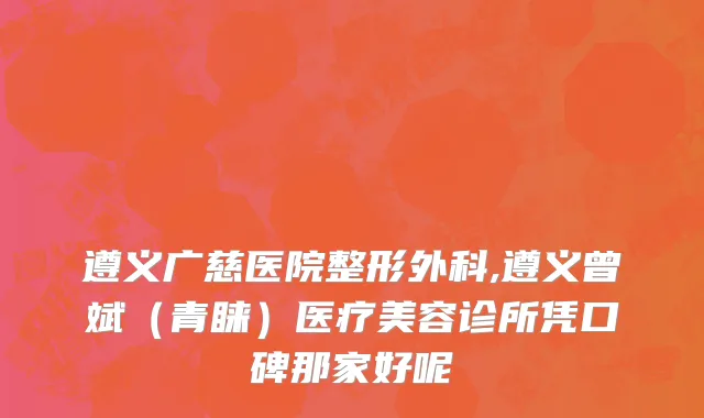 遵义广慈医院整形外科,遵义曾斌（青睐）医疗美容诊所凭口碑那家好呢