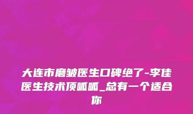大连市磨皱医生口碑绝了-李佳医生技术顶呱呱_总有一个适合你