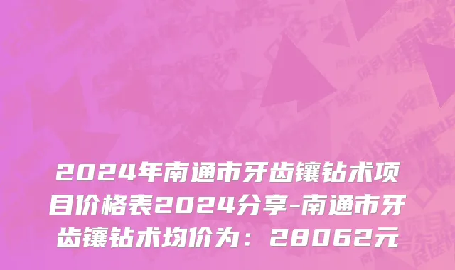 2024年南通市牙齿镶钻术项目价格表2024分享-南通市牙齿镶钻术均价为：28062元